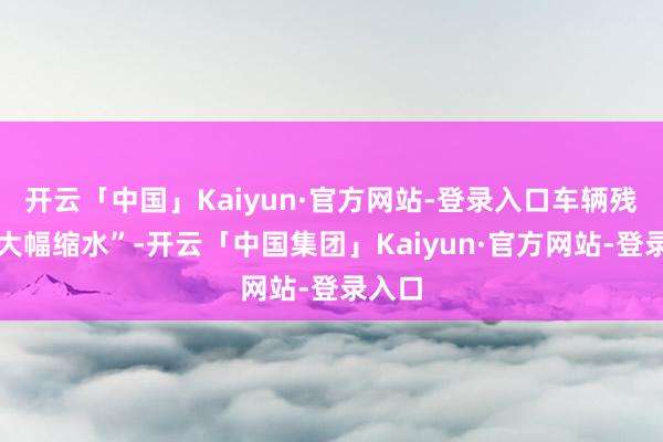 开云「中国」Kaiyun·官方网站-登录入口车辆残值也大幅缩水”-开云「中国集团」Kaiyun·官方网站-登录入口