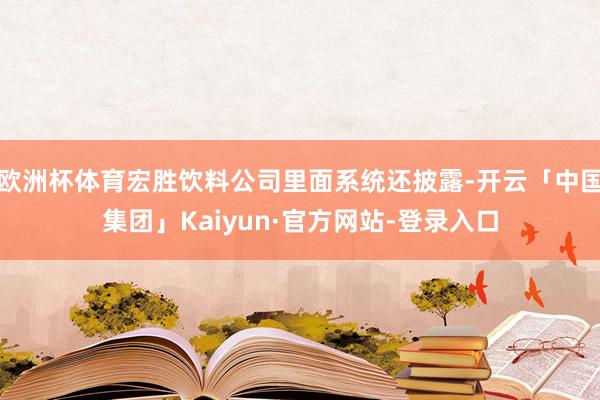 欧洲杯体育宏胜饮料公司里面系统还披露-开云「中国集团」Kaiyun·官方网站-登录入口