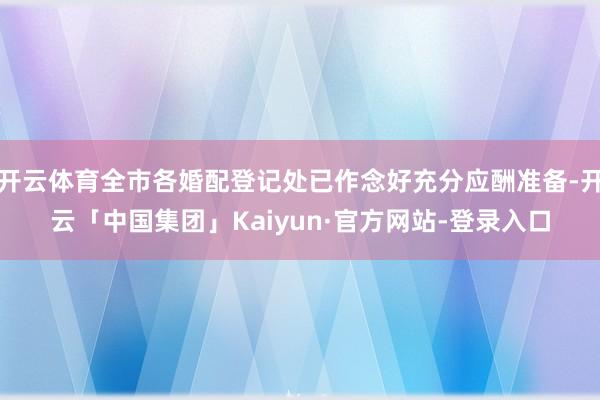 开云体育全市各婚配登记处已作念好充分应酬准备-开云「中国集团」Kaiyun·官方网站-登录入口