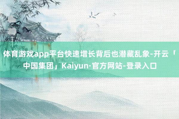 体育游戏app平台快速增长背后也潜藏乱象-开云「中国集团」Kaiyun·官方网站-登录入口