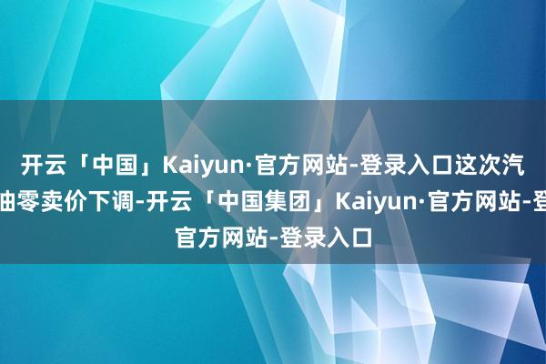 开云「中国」Kaiyun·官方网站-登录入口这次汽油、柴油零卖价下调-开云「中国集团」Kaiyun·官方网站-登录入口