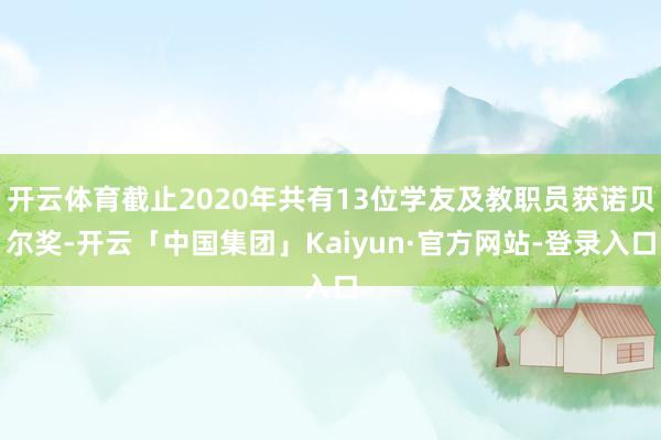 开云体育截止2020年共有13位学友及教职员获诺贝尔奖-开云「中国集团」Kaiyun·官方网站-登录入口