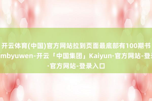 开云体育(中国)官方网站拉到页面最底部有100期书籍▼xmbyuwen-开云「中国集团」Kaiyun·官方网站-登录入口