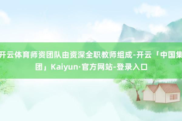 开云体育师资团队由资深全职教师组成-开云「中国集团」Kaiyun·官方网站-登录入口