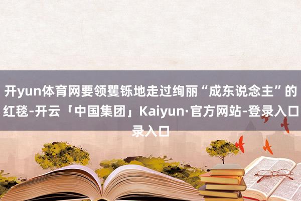 开yun体育网要领矍铄地走过绚丽“成东说念主”的红毯-开云「中国集团」Kaiyun·官方网站-登录入口