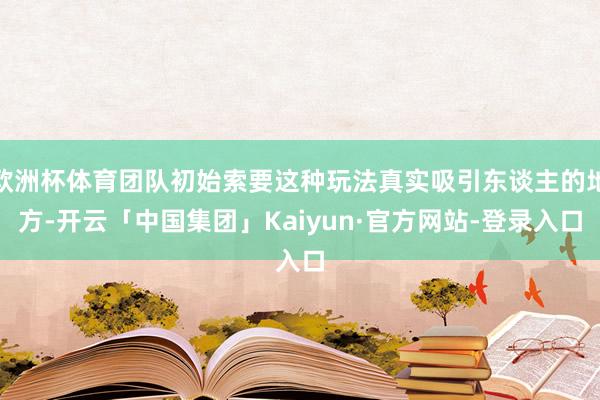 欧洲杯体育团队初始索要这种玩法真实吸引东谈主的地方-开云「中国集团」Kaiyun·官方网站-登录入口
