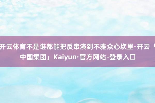 开云体育不是谁都能把反串演到不雅众心坎里-开云「中国集团」Kaiyun·官方网站-登录入口